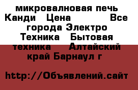 микровалновая печь Канди › Цена ­ 1 500 - Все города Электро-Техника » Бытовая техника   . Алтайский край,Барнаул г.